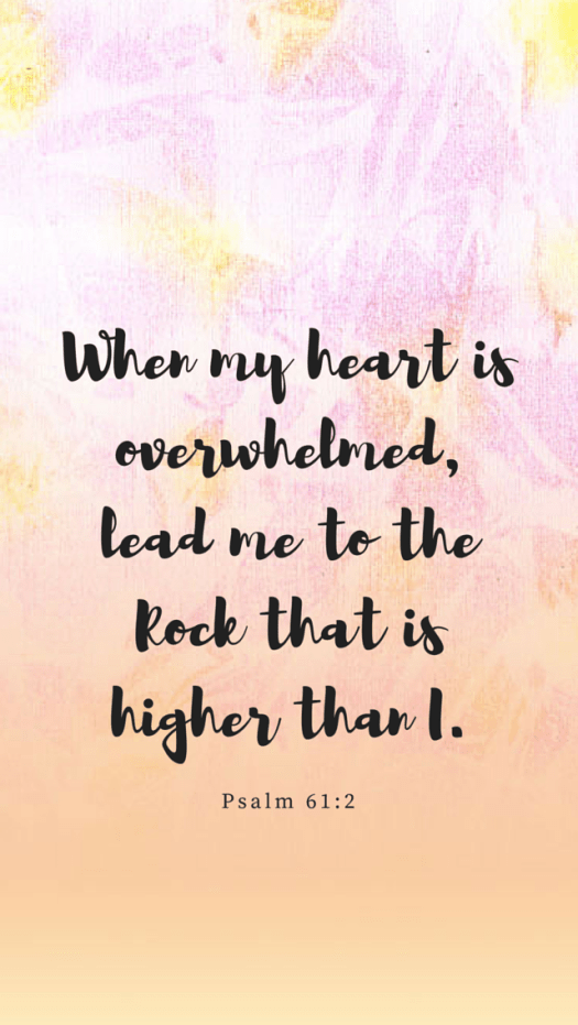 When my heart is overwhelmed, lead me to the Rock that is higher than I.