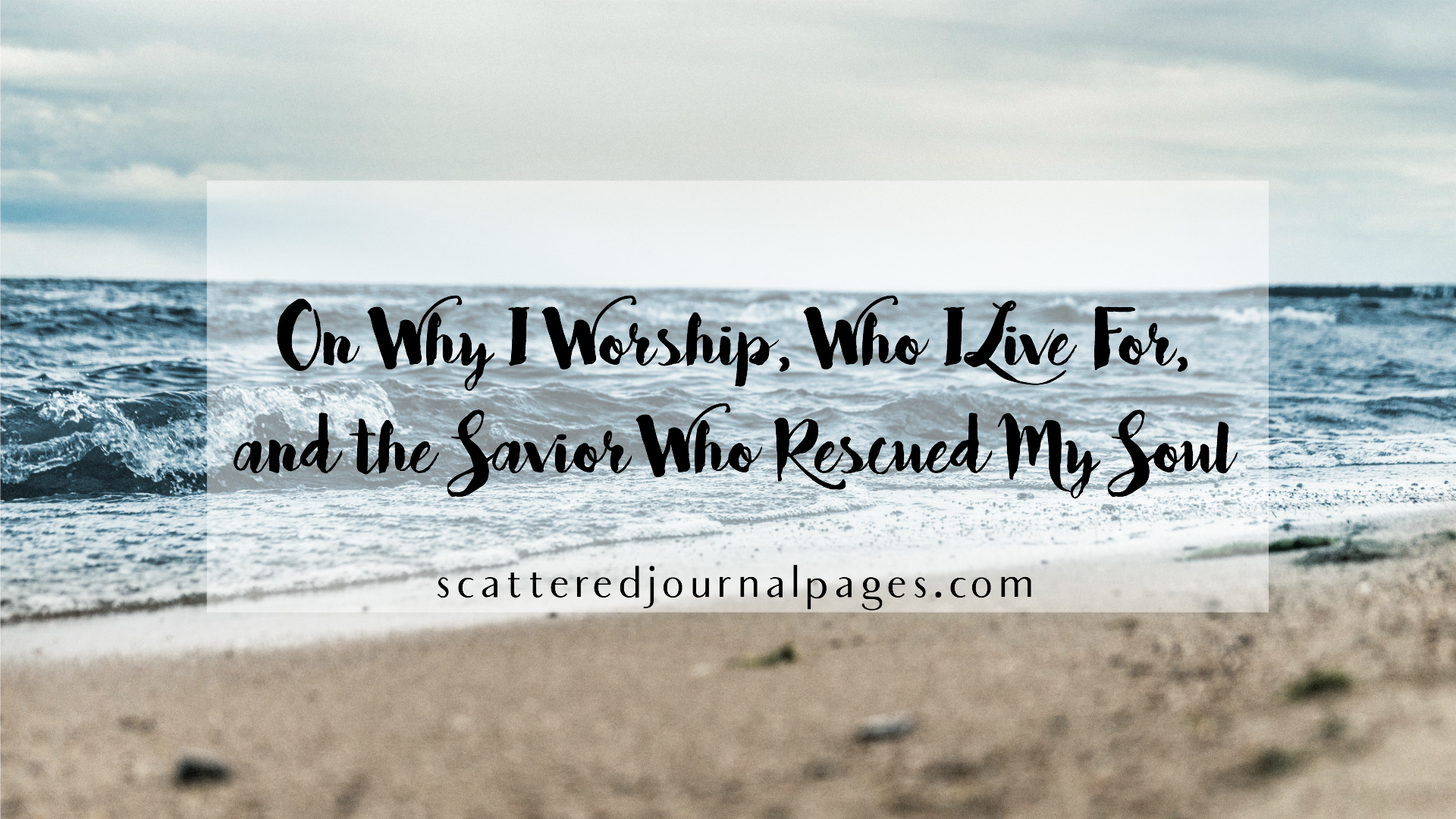 On Why I Worship, Who I Live For, and the Savior Who Rescued My Soul.png